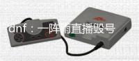 dnf：一陣雨直播毀號旭旭寶寶稱舍不得自己跑去瘋狂上15
