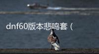 dnf60版本悲鳴套（dnf塵封的悲鳴套裝）