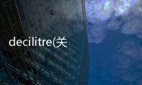 decilitre(關(guān)于decilitre簡(jiǎn)述)