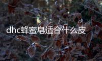 dhc蜂蜜皂適合什么皮膚（dhc橄欖蜂蜜滋養皂怎么樣好用嗎）