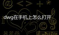 dwg在手機上怎么打開（dwg手機怎么打開）