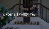 dxomark拍照排名最新？ dxomark手機排名最新