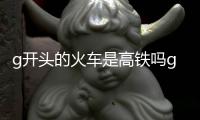 g開頭的火車是高鐵嗎g開頭的火車是什么車