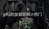 g和j的發音區別小竅門視頻（j和g的標準讀音播放）
