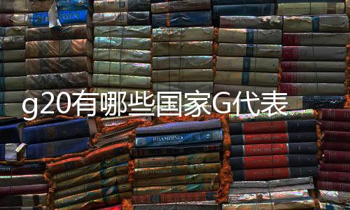 g20有哪些國家G代表什么（g20有哪些國家）