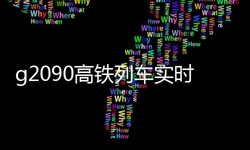g2090高鐵列車實(shí)時(shí)動(dòng)態(tài)（g2090高鐵列車時(shí)刻表）