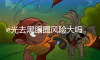 e光去黑眼圈風險大嗎 e光去黑眼圈的副作用