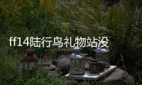ff14陸行鳥禮物站沒有刷新（ff14陸行鳥禮物站）