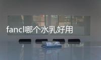 fancl哪個水乳好用（fancl水乳好用嗎）