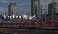 facetime激活不了怎么回事（facetime激活）