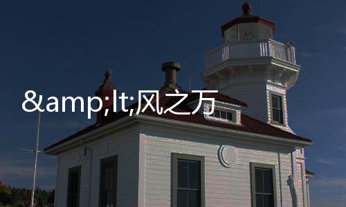 &lt;風(fēng)之萬里·黎明之空&gt;(關(guān)于&lt;風(fēng)之萬里·黎明之空&gt;簡述)