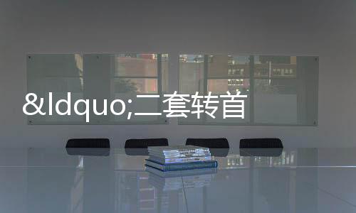 “二套轉(zhuǎn)首套”貸款利率今日批量調(diào)整 后續(xù)仍可自主申請