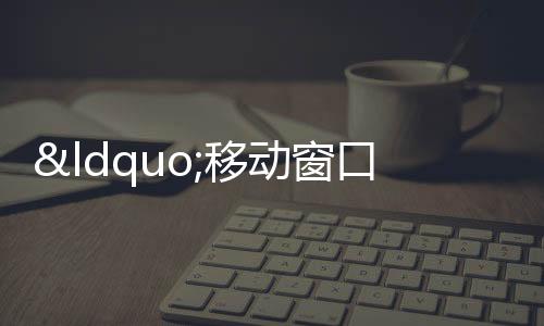“移動窗口”解難題 暖心服務“零距離”