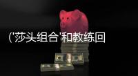 ('莎頭組合'和教練回應(yīng)熱點(diǎn)話題)：揭秘訓(xùn)練趣事與奧運(yùn)回憶