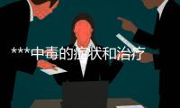 ***中毒的癥狀和治療方法（危害及預防措施）