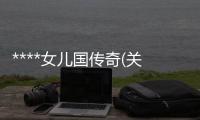 ****女兒國(guó)傳奇(關(guān)于****女兒國(guó)傳奇簡(jiǎn)述)