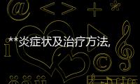 **炎癥狀及治療方法,**炎的預(yù)防措施和注意事項(xiàng)