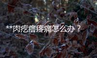 **肉疙瘩疼痛怎么辦？常見治療方法介紹