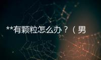 **有顆粒怎么辦？（男性生殖系統疾病的癥狀和治療方法）