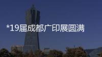 *19屆成都廣印展圓滿落幕