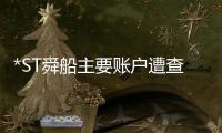 *ST舜船主要賬戶遭查封融資款逾期 面臨退市風險