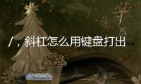 /，斜杠怎么用鍵盤打出來