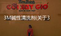 3M堿性清洗劑(關(guān)于3M堿性清洗劑簡述)