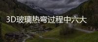 3D玻璃熱彎過程中六大常見問題的分析,市場研究