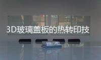 3D玻璃蓋板的熱轉印技術,行業資訊