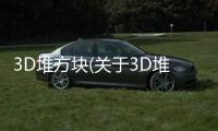 3D堆方塊(關(guān)于3D堆方塊簡述)