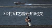 3D打印之基礎(chǔ)知識(shí)(關(guān)于3D打印之基礎(chǔ)知識(shí)簡(jiǎn)述)