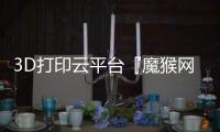 3D打印云平臺『魔猴網』獲千萬級A輪投資