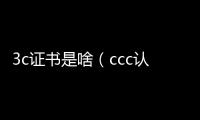 3c證書是啥（ccc認證是什么）