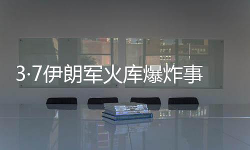 3·7伊朗軍火庫爆炸事件(關于3·7伊朗軍火庫爆炸事件簡述)