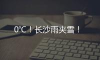0℃！長沙雨夾雪！