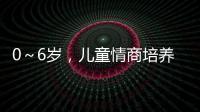 0～6歲，兒童情商培養正當時(關于0～6歲，兒童情商培養正當時簡述)
