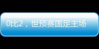 0比2，世預賽國足主場不敵澳大利亞