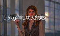 1.5kg狗糧幼犬能吃多久(1.5kg幼犬糧能吃多久)