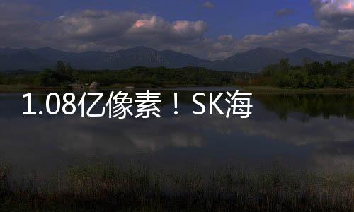 1.08億像素！SK海力士2022推出智能手機(jī)圖像傳感器