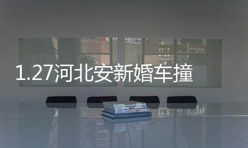 1.27河北安新婚車撞墻致死事件(關于1.27河北安新婚車撞墻致死事件簡述)