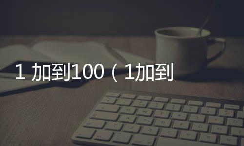 1 加到100（1加到100是多少）