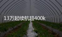 13萬起續航超400km 根治電動車續航恐懼癥