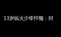 13歲縱火少年懺悔：對不起　我不應該傷害您