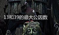 13和39的最大公因數和最小公倍數 13和39的最大公因數和最小公倍數是什么