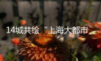14城共繪“上海大都市圈”一張圖｜政經十事