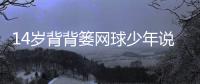 14歲背背簍網(wǎng)球少年說要拿大滿貫 再苦再累也要堅持！