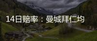 14日賠率：曼城拜仁均取大勝？ 萊萬或輕松破球荒