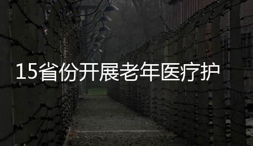 15省份開展老年醫療護理試點 部分醫院或轉型護理院