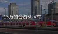 15萬的合資SUV車 到底哪款車比較好