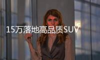 15萬落地高品質SUV怎么選 這兩款車給你答案